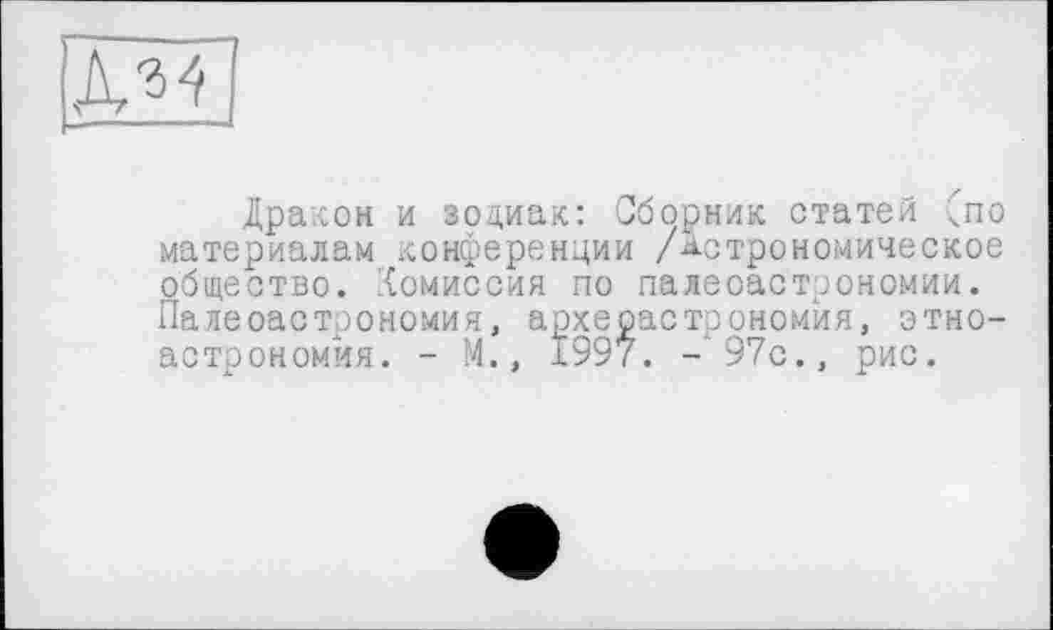 ﻿
Дракон и зодиак: Сборник статей чпо материалам конференции /Астрономическое общество, комиссия по палеоастрономии. Палеоастрономия, археоастрономия, этно-астрономйя. - М., 1997. -97с., рис.